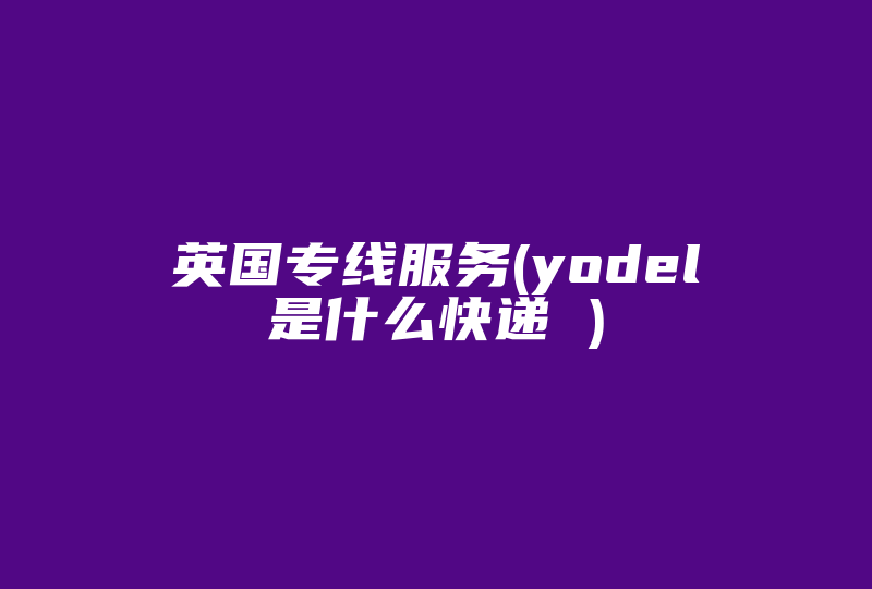 英国专线服务(yodel是什么 )-国际网络专线