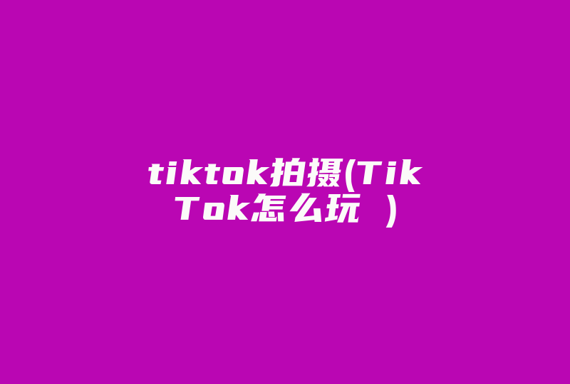 tiktok拍摄(TikTok怎么玩 )-国际网络专线