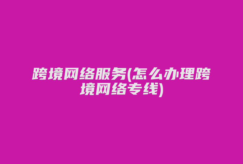 跨境网络服务(怎么办理跨境网络专线)-国际网络专线