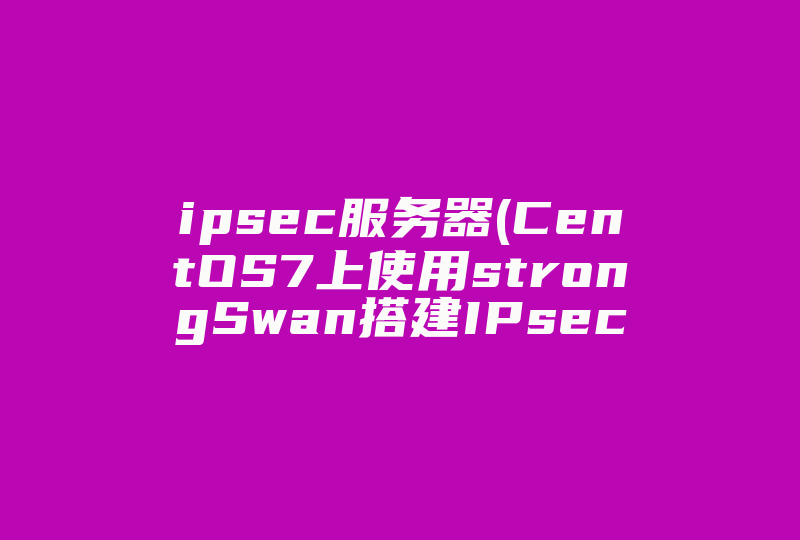ipsec服务器(CentOS7上使用strongSwan搭建IPsec   VPN服务)-国际网络专线