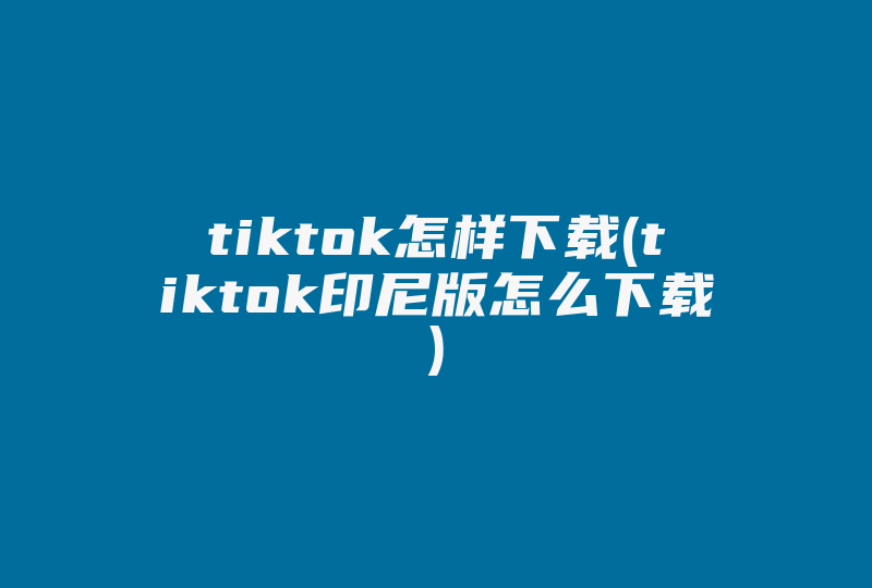 tiktok怎样下载(tiktok印尼版怎么下载)-国际网络专线