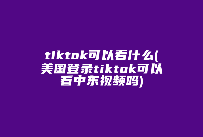 tiktok可以看什么(美国登录tiktok可以看中东视频吗)-国际网络专线