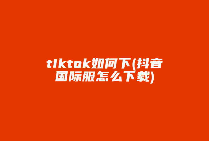 tiktok如何下(抖音国际服怎么下载)-国际网络专线