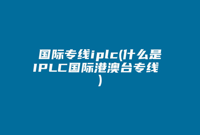 国际专线iplc(什么是IPLC国际港澳台专线 )-国际网络专线
