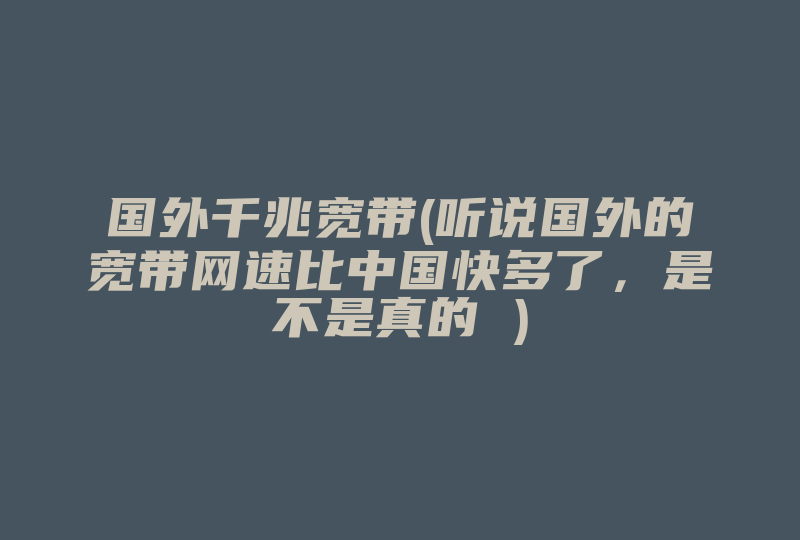 国外千兆宽带(听说国外的宽带网速比中国快多了，是不是真的 )-国际网络专线