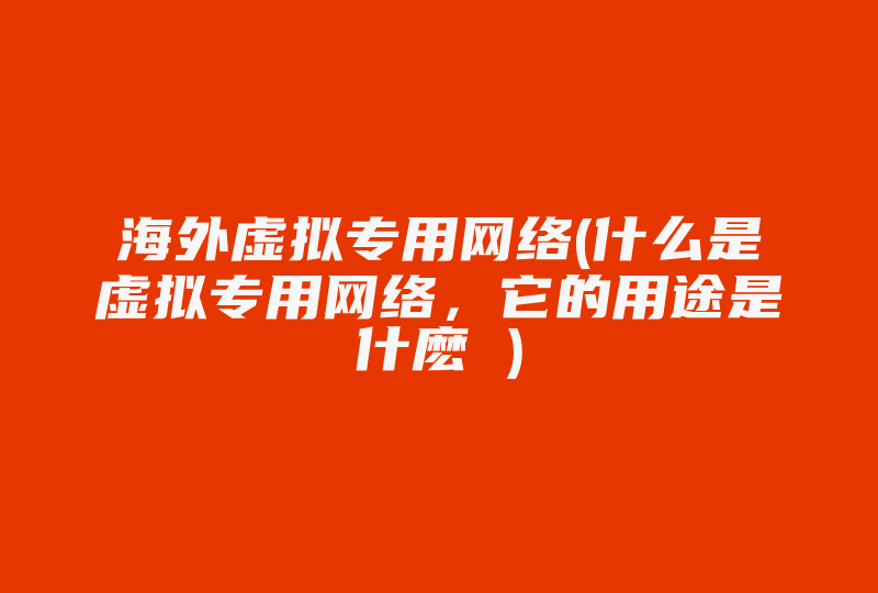 海外虚拟专用网络(什么是虚拟专用网络，它的用途是什麽 )-国际网络专线