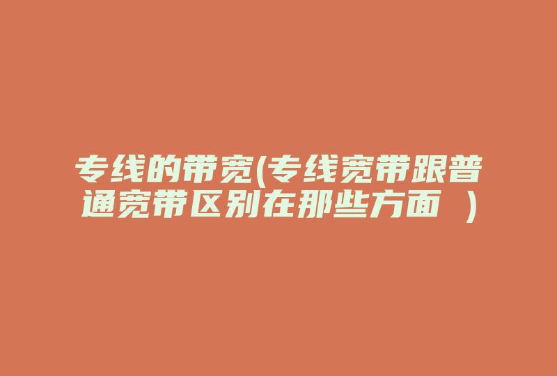 专线的带宽(专线宽带跟普通宽带区别在那些方面 )-国际网络专线