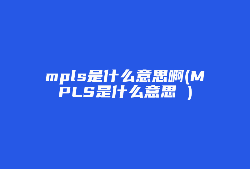 mpls是什么意思啊(MPLS是什么意思 )-国际网络专线