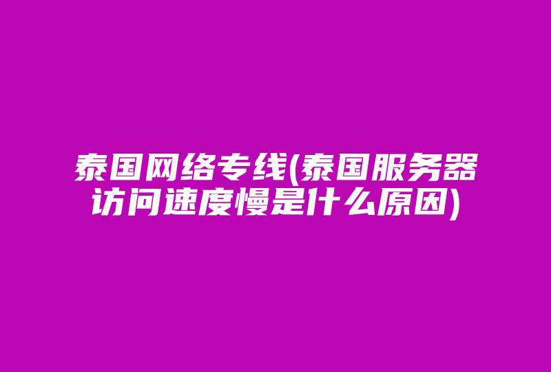 泰国网络专线(泰国服务器访问速度慢是什么原因)-国际网络专线