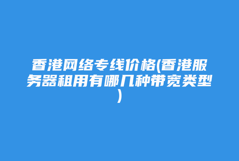 香港网络专线价格(香港服务器租用有哪几种带宽类型)-国际网络专线