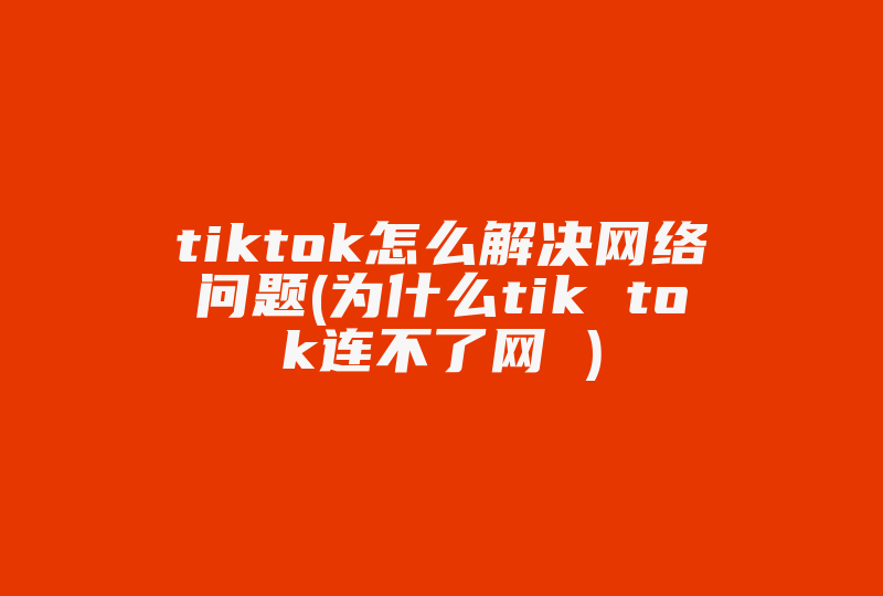 tiktok怎么解决网络问题(为什么tik tok连不了网 )-国际网络专线