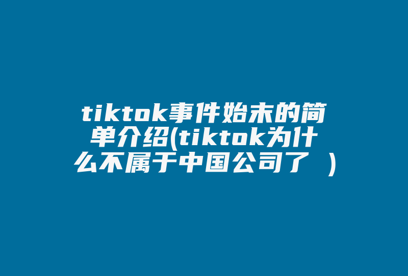 tiktok事件始末的简单介绍(tiktok为什么不属于中国公司了 )-国际网络专线