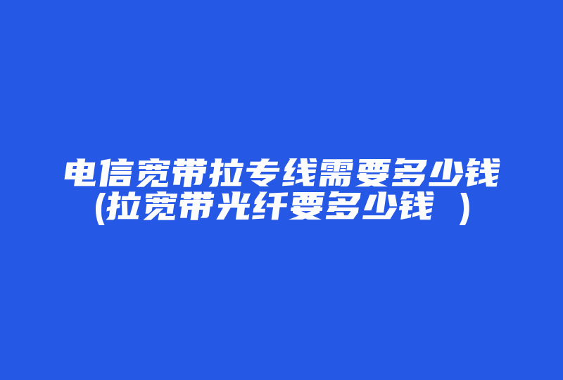 电信宽带拉专线需要多少钱(拉宽带光纤要多少钱 )-国际网络专线