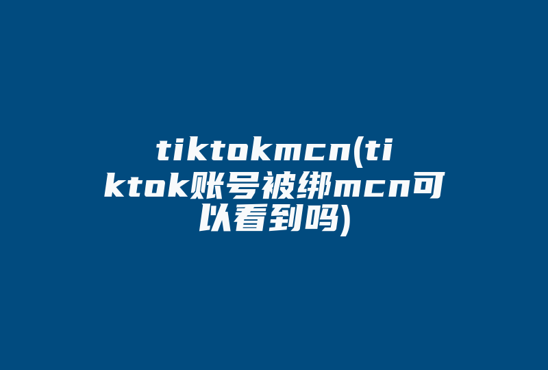tiktokmcn(tiktok账号被绑mcn可以看到吗)-国际网络专线