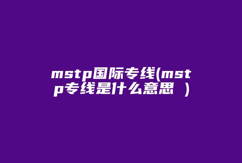 mstp国际专线(mstp专线是什么意思 )-国际网络专线