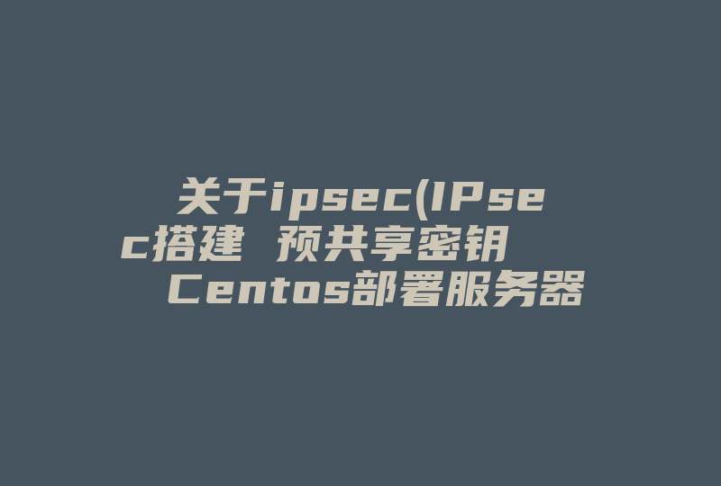 关于ipsec(IPsec搭建 预共享密钥    Centos部署服务器)-国际网络专线