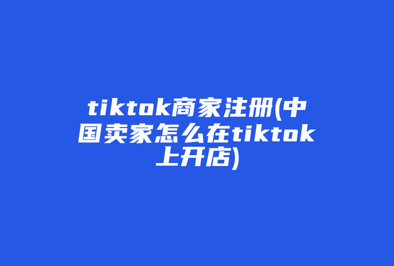 tiktok商家注册(中国卖家怎么在tiktok上开店)-国际网络专线