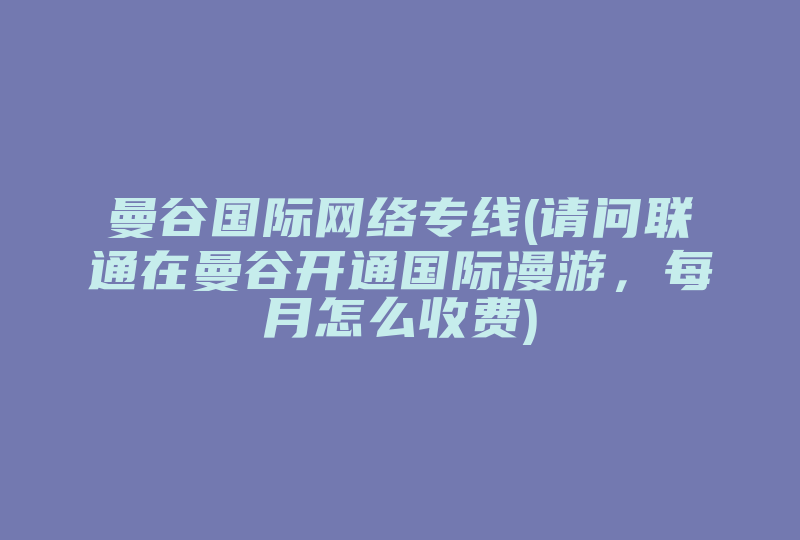 曼谷国际网络专线(请问联通在曼谷开通国际漫游，每月怎么收费)-国际网络专线