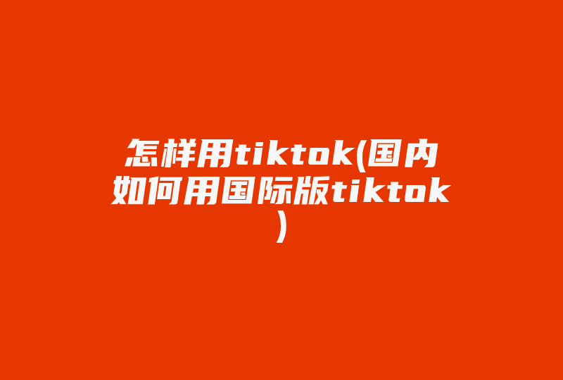 怎样用tiktok(国内如何用国际版tiktok)-国际网络专线