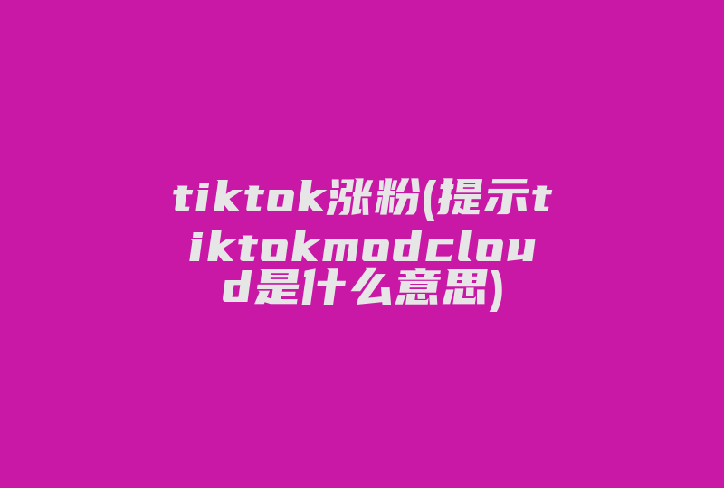 tiktok涨粉(提示tiktokmodcloud是什么意思)-国际网络专线