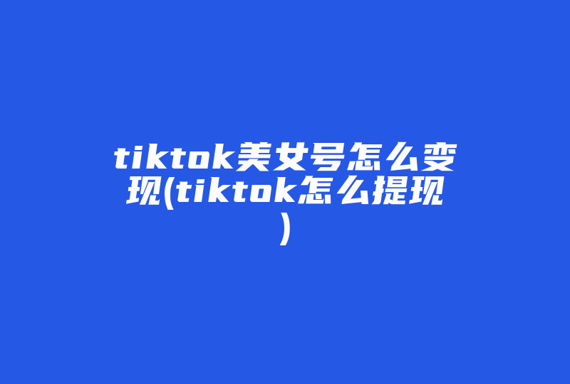 tiktok美女号怎么变现(tiktok怎么提现)-国际网络专线
