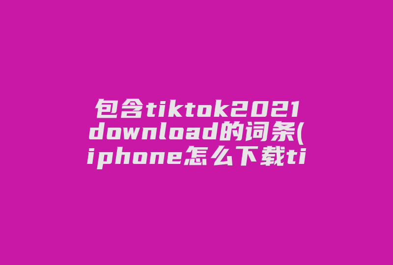 包含tiktok2021download的词条(iphone怎么下载tiktok)-国际网络专线