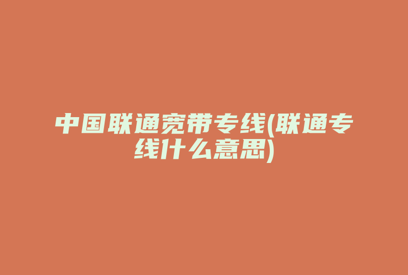 中国联通宽带专线(联通专线什么意思)-国际网络专线