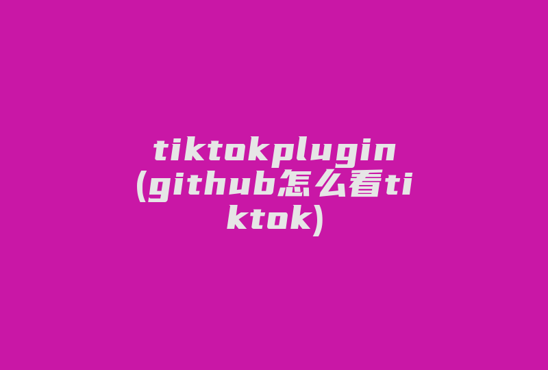 tiktokplugin(github怎么看tiktok)-国际网络专线