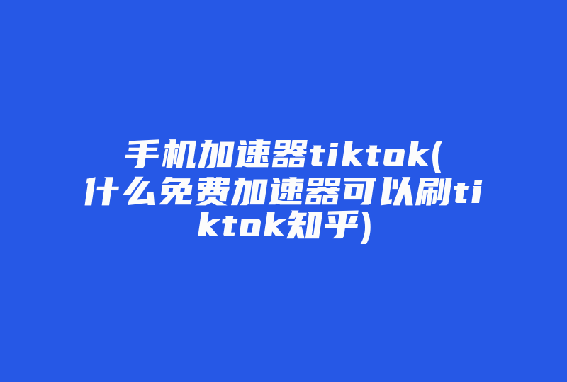 手机加速器tiktok(什么免费加速器可以刷tiktok知乎)-国际网络专线