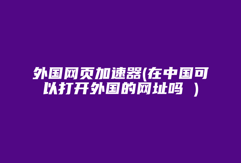 外国网页加速器(在中国可以打开外国的网址吗 )-国际网络专线