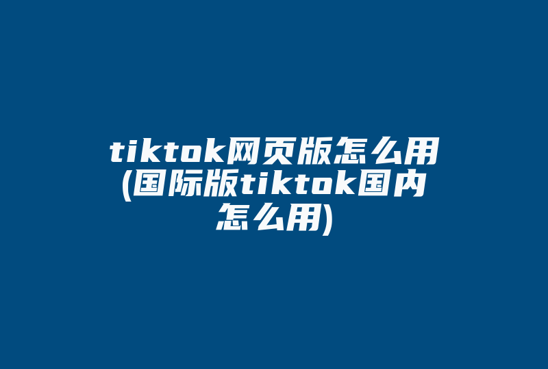 tiktok网页版怎么用(国际版tiktok国内怎么用)-国际网络专线