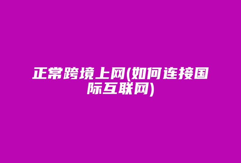 正常跨境上网(如何连接国际互联网)-国际网络专线