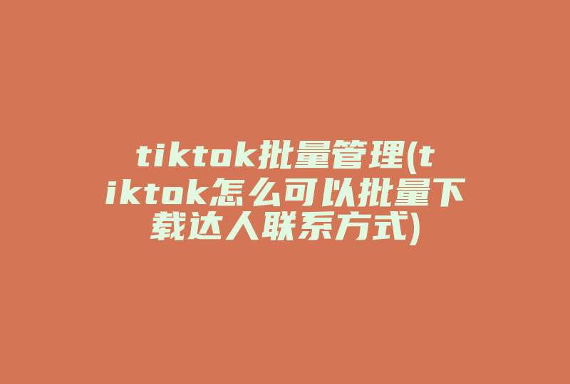 tiktok批量管理(tiktok怎么可以批量下载达人联系方式)-国际网络专线