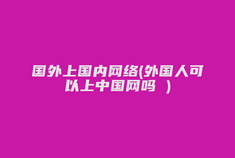 国外上国内网络(外国人可以上中国网吗 )-国际网络专线