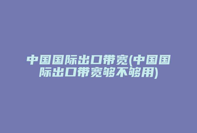 中国国际出口带宽(中国国际出口带宽够不够用)-国际网络专线