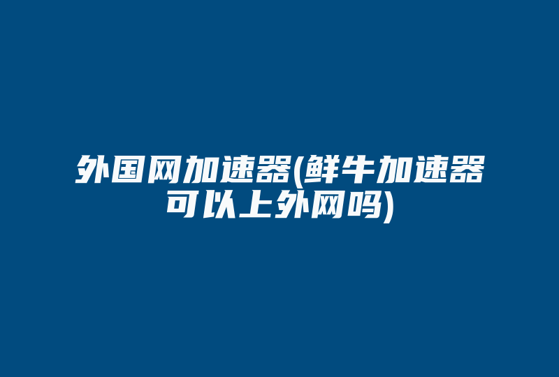 外国网加速器(鲜牛加速器可以上外网吗)-国际网络专线