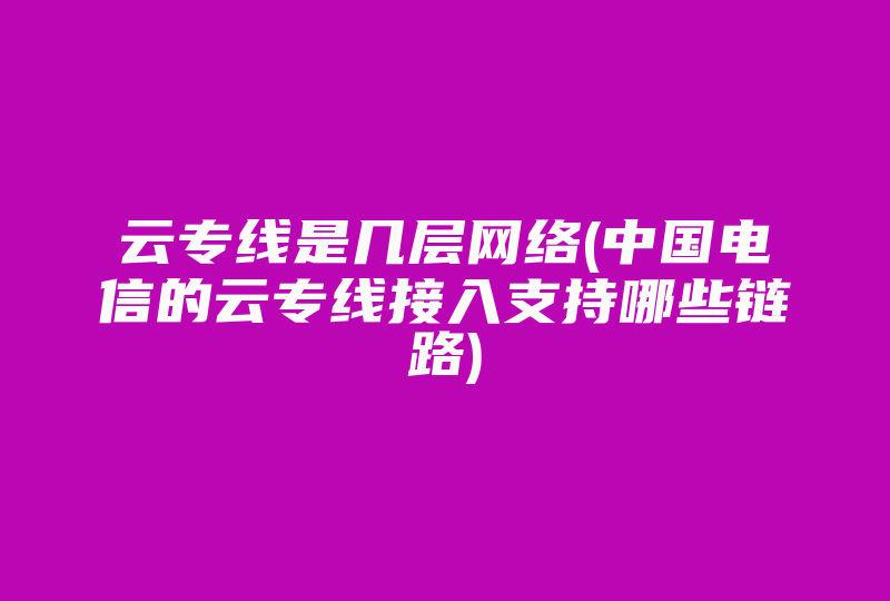 云专线是几层网络(中国电信的云专线接入支持哪些链路)-国际网络专线