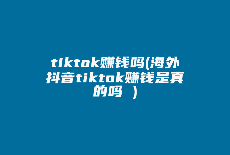 tiktok赚钱吗(海外抖音tiktok赚钱是真的吗 )-国际网络专线