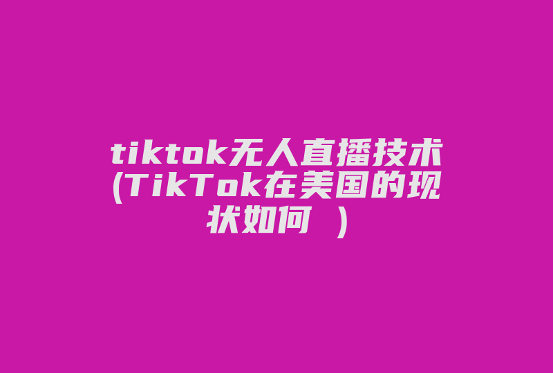tiktok无人直播技术(TikTok在美国的现状如何 )-国际网络专线