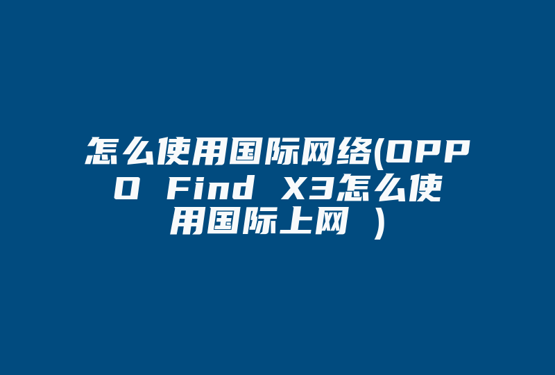 怎么使用国际网络(OPPO Find X3怎么使用国际上网 )-国际网络专线