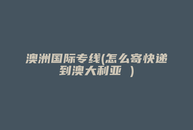 澳洲国际专线(怎么寄快递到澳大利亚 )-国际网络专线