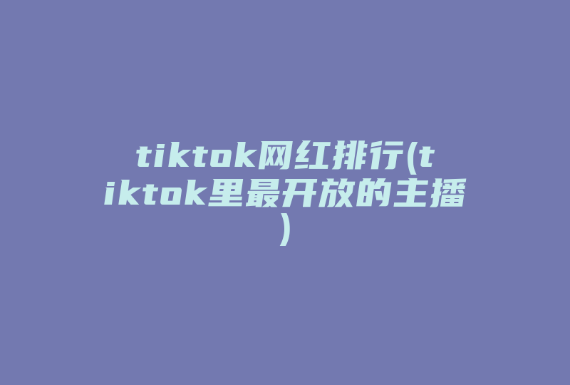 tiktok网红排行(tiktok里最开放的主播)-国际网络专线