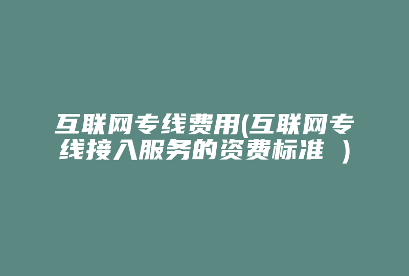 互联网专线费用(互联网专线接入服务的资费标准 )-国际网络专线