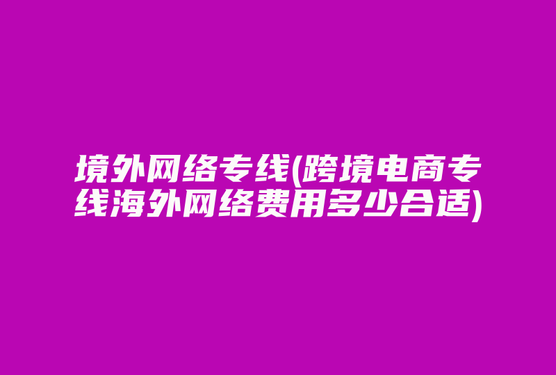 境外网络专线(跨境电商专线海外网络费用多少合适)-国际网络专线