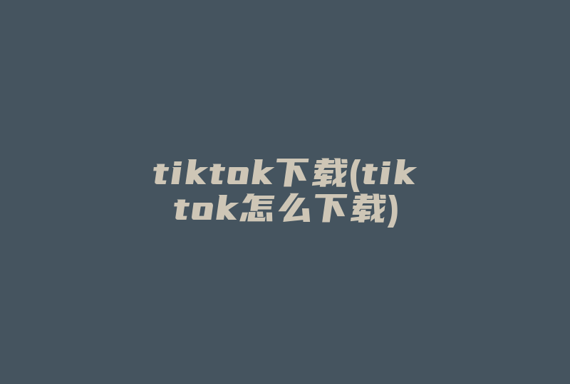 tiktok下载(tiktok怎么下载)-国际网络专线