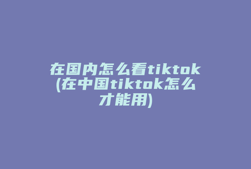 在国内怎么看tiktok(在中国tiktok怎么才能用)-国际网络专线