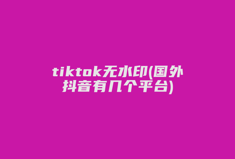 tiktok无水印(国外抖音有几个平台)-国际网络专线