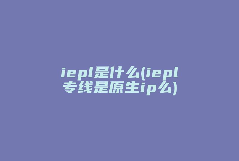 iepl是什么(iepl专线是原生ip么)-国际网络专线