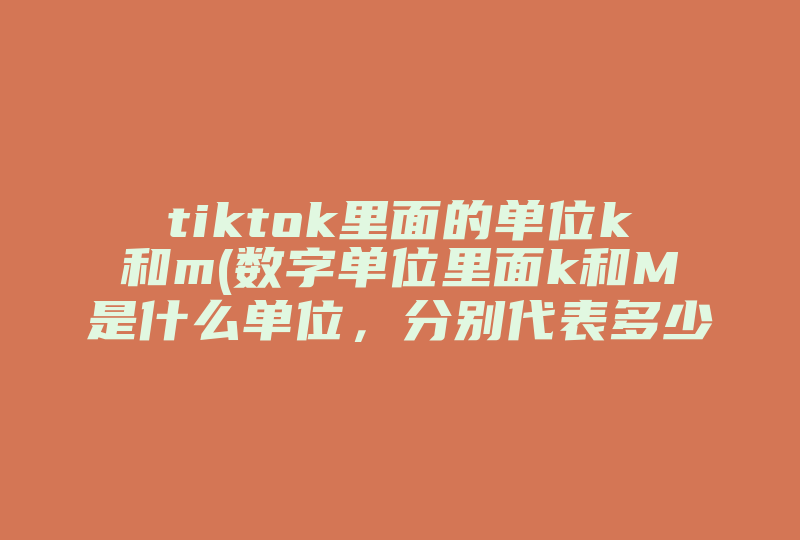 tiktok里面的单位k和m(数字单位里面k和M是什么单位，分别代表多少)-国际网络专线