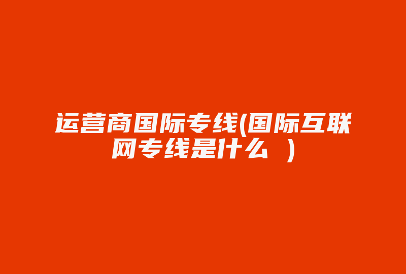 运营商国际专线(国际互联网专线是什么 )-国际网络专线